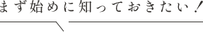まず始めに知っておきたい!